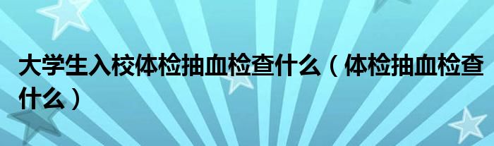 大学生入校体检抽血检查什么（体检抽血检查什么）