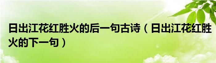 日出江花红胜火的后一句古诗（日出江花红胜火的下一句）