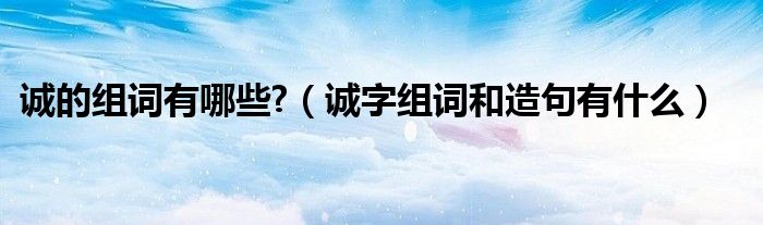 诚的组词有哪些?（诚字组词和造句有什么）