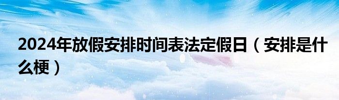 2024年放假安排时间表法定假日（安排是什么梗）