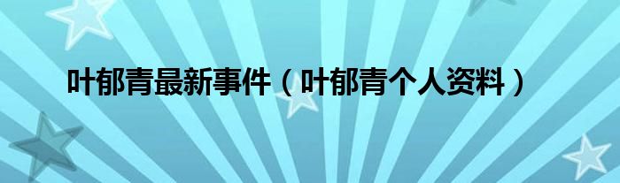 叶郁青最新事件（叶郁青个人资料）