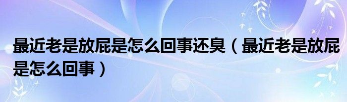 最近老是放屁是怎么回事还臭（最近老是放屁是怎么回事）