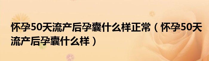 怀孕50天流产后孕囊什么样正常（怀孕50天流产后孕囊什么样）