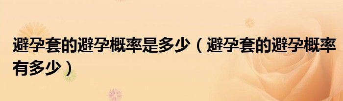 避孕套的避孕概率是多少（避孕套的避孕概率有多少）