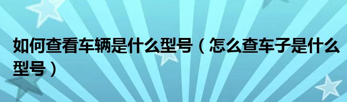 如何查看车辆是什么型号（怎么查车子是什么型号）