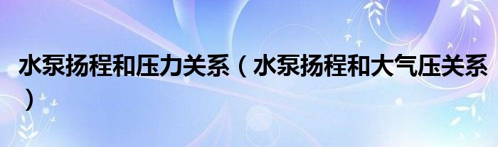 水泵扬程和压力关系（水泵扬程和大气压关系）