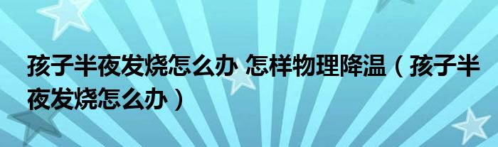 孩子半夜发烧怎么办 怎样物理降温（孩子半夜发烧怎么办）