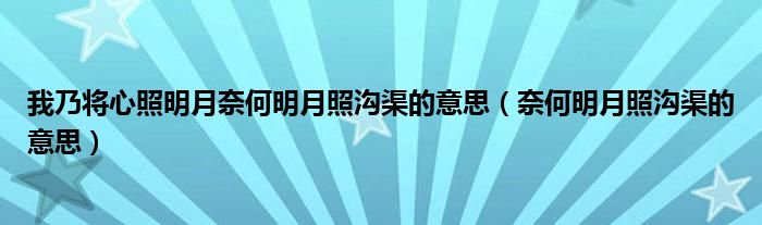 我乃将心照明月奈何明月照沟渠的意思（奈何明月照沟渠的意思）