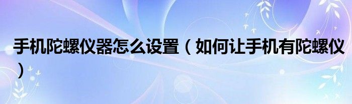 手机陀螺仪器怎么设置（如何让手机有陀螺仪）