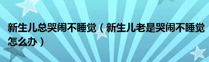 新生儿总哭闹不睡觉（新生儿老是哭闹不睡觉怎么办）