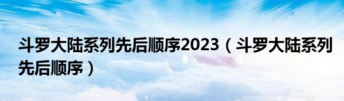 斗罗大陆系列先后顺序2023（斗罗大陆系列先后顺序）