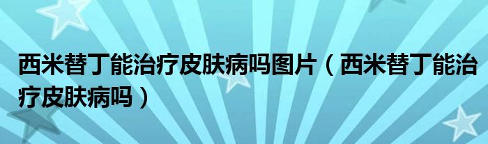 西米替丁能治疗皮肤病吗图片（西米替丁能治疗皮肤病吗）