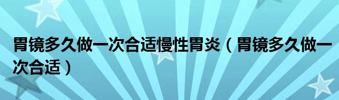 胃镜多久做一次合适慢性胃炎（胃镜多久做一次合适）