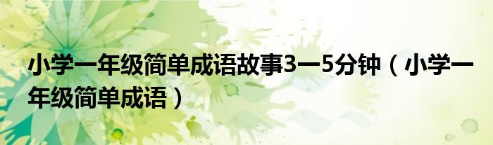 小学一年级简单成语故事3一5分钟（小学一年级简单成语）