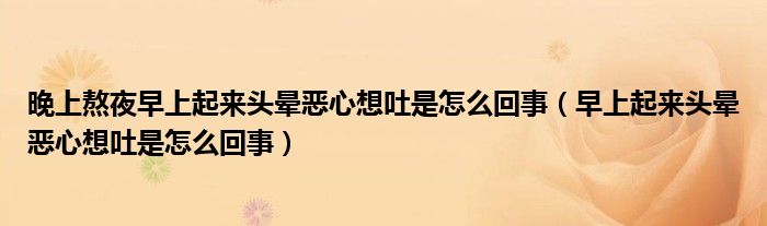 晚上熬夜早上起来头晕恶心想吐是怎么回事（早上起来头晕恶心想吐是怎么回事）