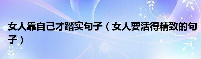 女人靠自己才踏实句子（女人要活得精致的句子）