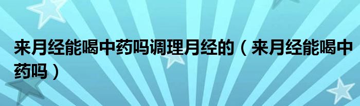 来月经能喝中药吗调理月经的（来月经能喝中药吗）