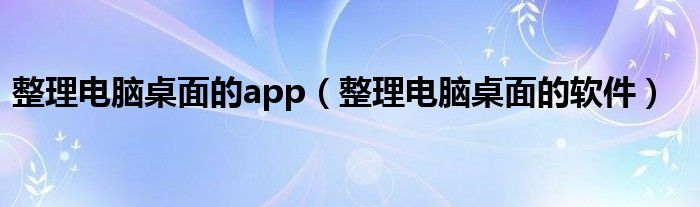 整理电脑桌面的app（整理电脑桌面的软件）