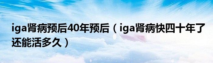 iga肾病预后40年预后（iga肾病快四十年了还能活多久）