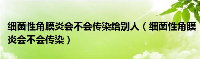 细菌性角膜炎会不会传染给别人（细菌性角膜炎会不会传染）