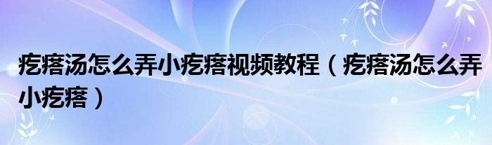 疙瘩汤怎么弄小疙瘩视频教程（疙瘩汤怎么弄小疙瘩）