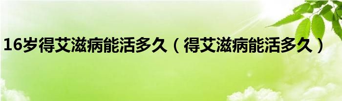 16岁得艾滋病能活多久（得艾滋病能活多久）