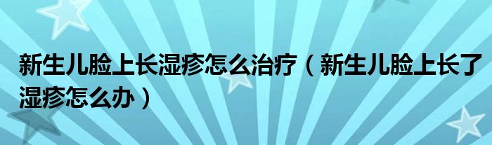 新生儿脸上长湿疹怎么治疗（新生儿脸上长了湿疹怎么办）