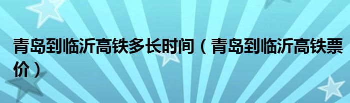 青岛到临沂高铁多长时间（青岛到临沂高铁票价）