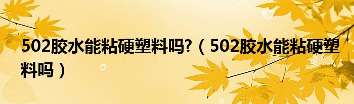 502胶水能粘硬塑料吗?（502胶水能粘硬塑料吗）