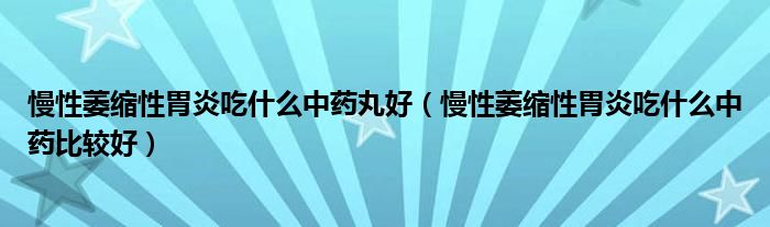 慢性萎缩性胃炎吃什么中药丸好（慢性萎缩性胃炎吃什么中药比较好）