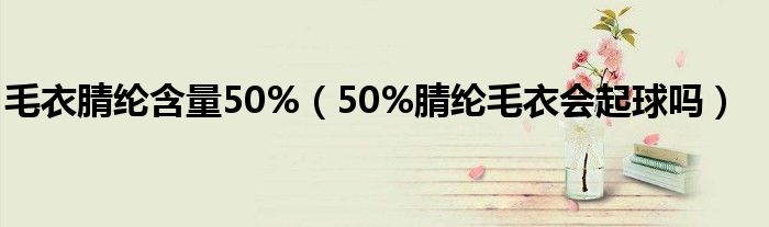 毛衣腈纶含量50%（50%腈纶毛衣会起球吗）