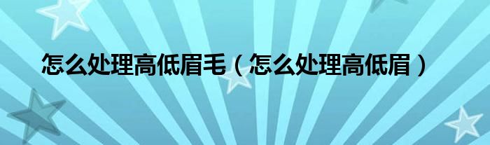 怎么处理高低眉毛（怎么处理高低眉）