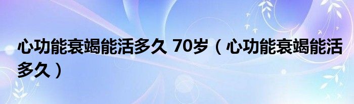 心功能衰竭能活多久 70岁（心功能衰竭能活多久）