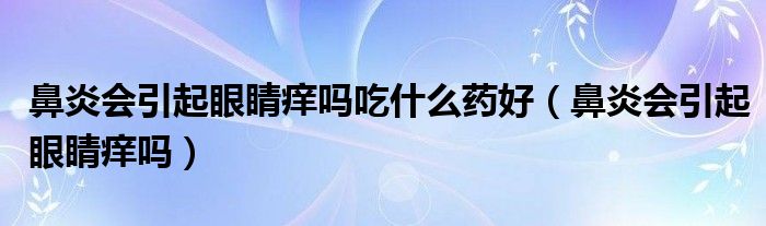 鼻炎会引起眼睛痒吗吃什么药好（鼻炎会引起眼睛痒吗）