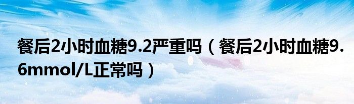 餐后2小时血糖9.2严重吗（餐后2小时血糖9.6mmol/L正常吗）