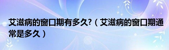 艾滋病的窗口期有多久?（艾滋病的窗口期通常是多久）