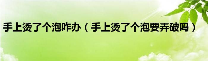 手上烫了个泡咋办（手上烫了个泡要弄破吗）