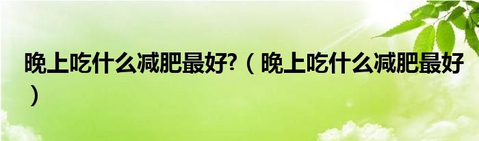 晚上吃什么减肥最好?（晚上吃什么减肥最好）