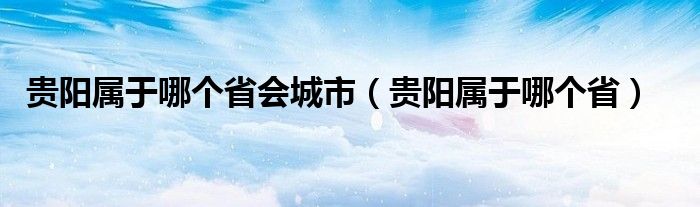 贵阳属于哪个省会城市（贵阳属于哪个省）