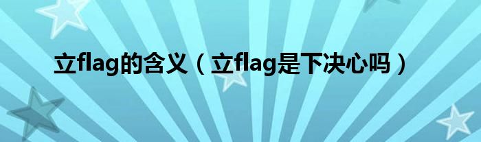 立flag的含义（立flag是下决心吗）