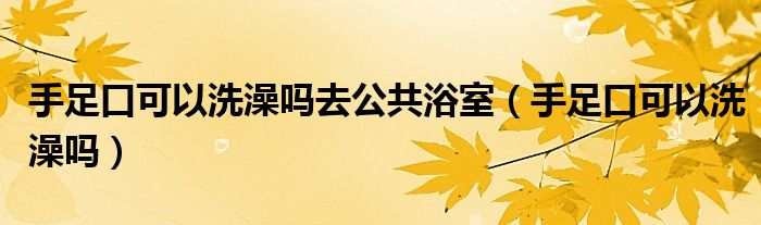 手足口可以洗澡吗去公共浴室（手足口可以洗澡吗）