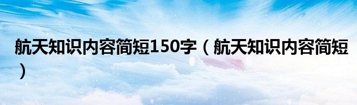 航天知识内容简短150字（航天知识内容简短）