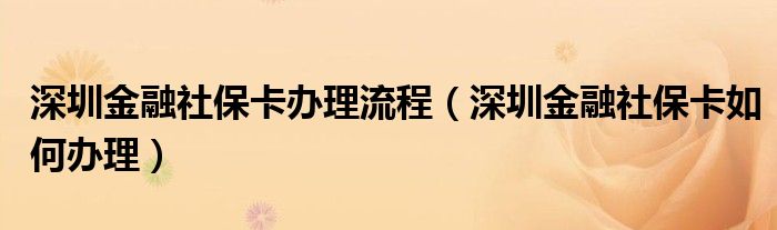 深圳金融社保卡办理流程（深圳金融社保卡如何办理）