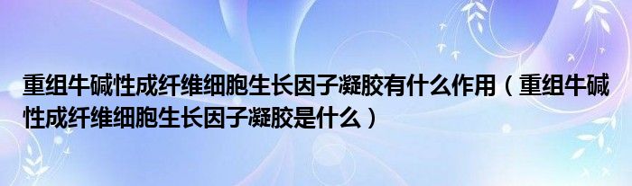 重组牛碱性成纤维细胞生长因子凝胶有什么作用（重组牛碱性成纤维细胞生长因子凝胶是什么）