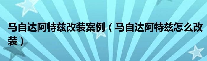 马自达阿特兹改装案例（马自达阿特兹怎么改装）