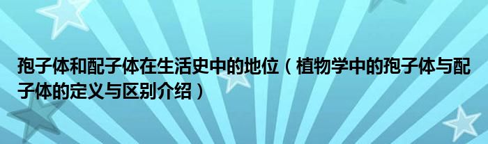 孢子体和配子体在生活史中的地位（植物学中的孢子体与配子体的定义与区别介绍）