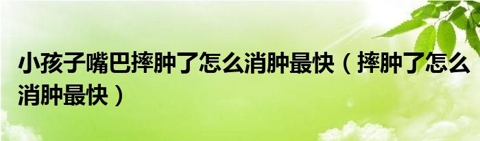 小孩子嘴巴摔肿了怎么消肿最快（摔肿了怎么消肿最快）