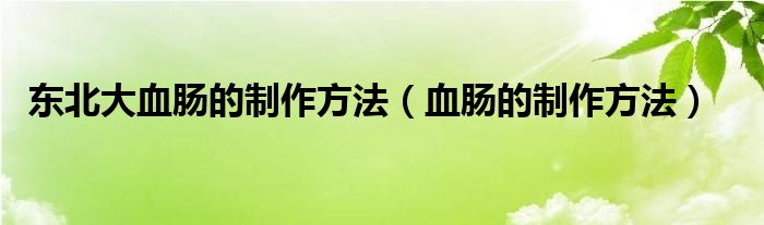 东北大血肠的制作方法（血肠的制作方法）