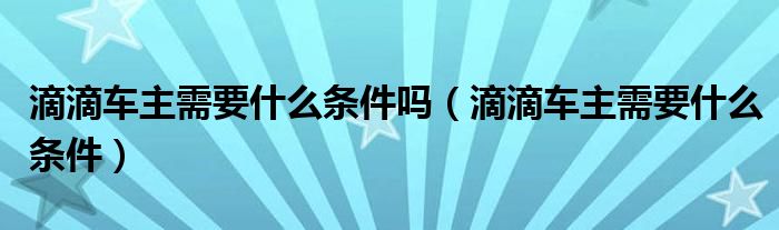 滴滴车主需要什么条件吗（滴滴车主需要什么条件）