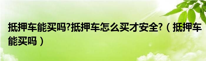 抵押车能买吗?抵押车怎么买才安全?（抵押车能买吗）